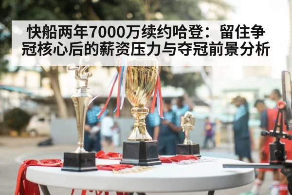 快船两年7000万续约哈登：留住争冠核心后的薪资压力与夺冠前景分析